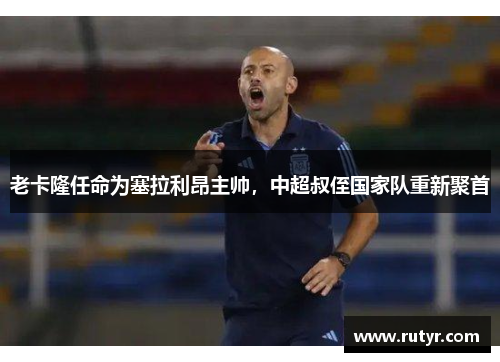 老卡隆任命为塞拉利昂主帅，中超叔侄国家队重新聚首