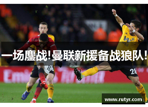 一场鏖战!曼联新援备战狼队!
