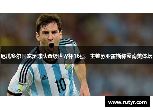 厄瓜多尔国家足球队晋级世界杯16强，主帅苏亚雷斯称霸南美体坛