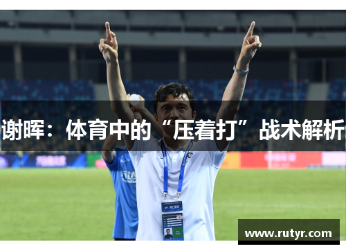 谢晖：体育中的“压着打”战术解析