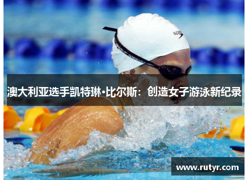 澳大利亚选手凯特琳·比尔斯：创造女子游泳新纪录