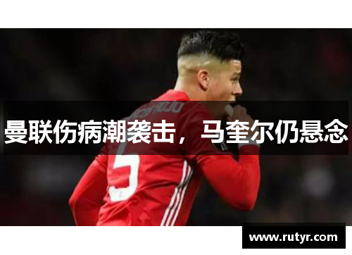 曼联伤病潮袭击，马奎尔仍悬念