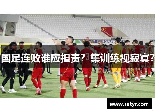 国足连败谁应担责？集训练视寂寞？