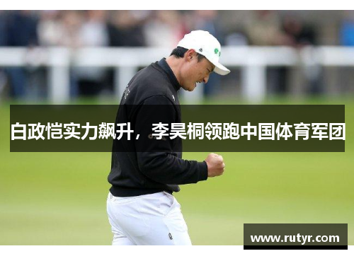 白政恺实力飙升，李昊桐领跑中国体育军团