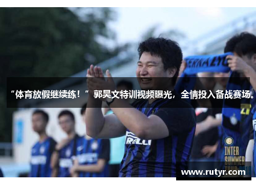 “体育放假继续练！”郭昊文特训视频曝光，全情投入备战赛场。